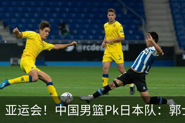 亚运会！中国男篮Pk日本队：郭士强做好4点 可以赢球
