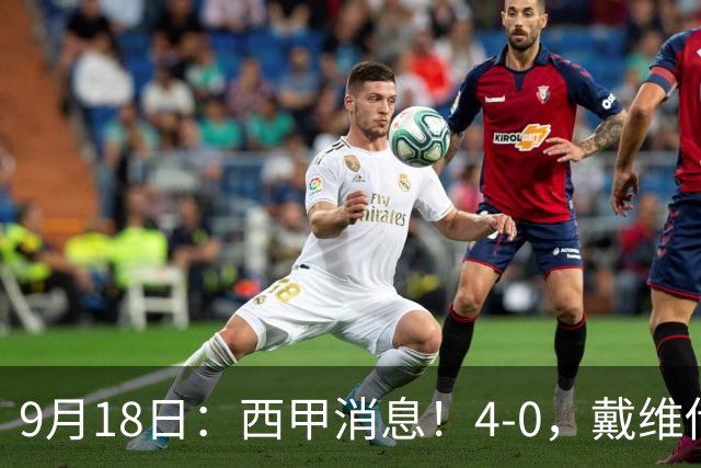9月18日：西甲消息！4-0，戴维传射，李刚仁建功，马竞大胜奥萨苏纳升至第3